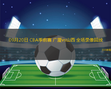 09月20日 CBA季前賽 廣廈vs山西 全場錄像回放