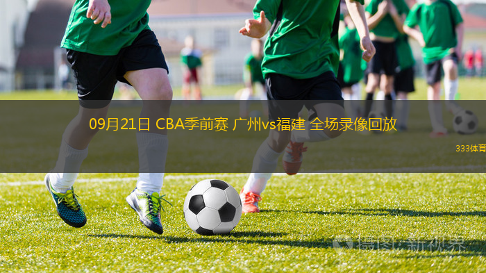 09月21日 CBA季前賽 廣州vs福建 全場(chǎng)錄像回放