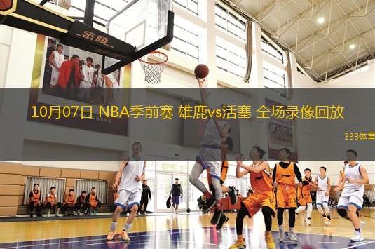 10月07日 NBA季前賽 雄鹿vs活塞 全場(chǎng)錄像回放